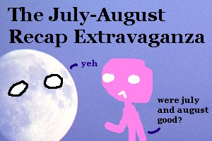 the july-august recap extravaganza with me asking the moon whether they were good or not. the moon says yeh